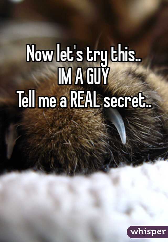 Now let's try this..
IM A GUY
Tell me a REAL secret..