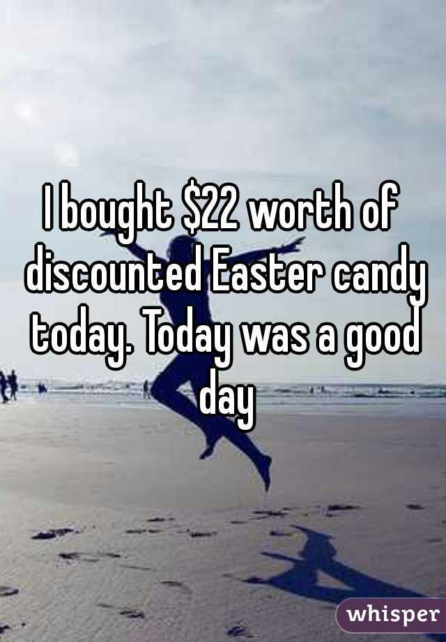 I bought $22 worth of discounted Easter candy today. Today was a good day