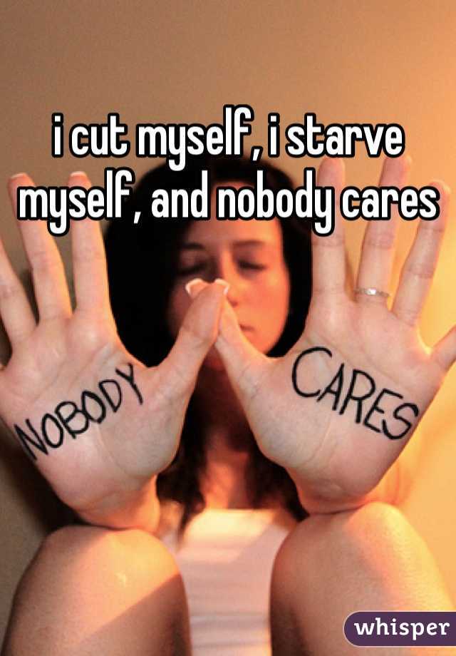 i cut myself, i starve myself, and nobody cares