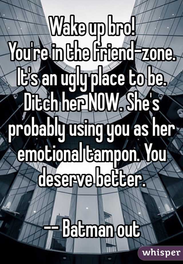 Wake up bro!
You're in the friend-zone. It's an ugly place to be. Ditch her NOW. She's probably using you as her emotional tampon. You deserve better.

-- Batman out