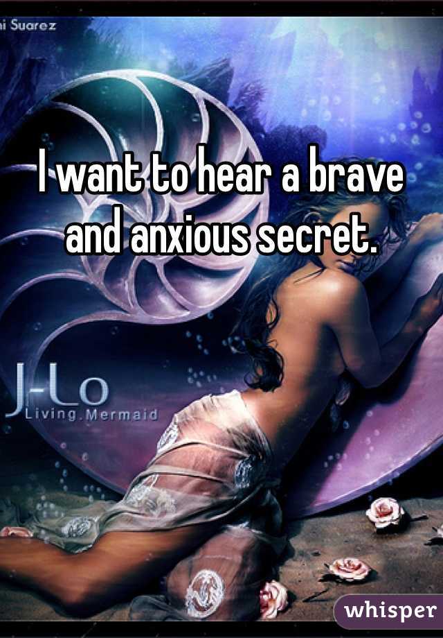 I want to hear a brave and anxious secret. 