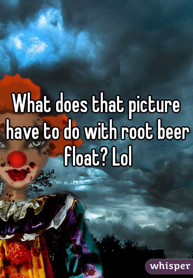 What does that picture have to do with root beer float? Lol