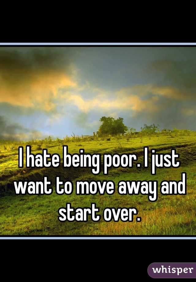 I hate being poor. I just want to move away and start over.