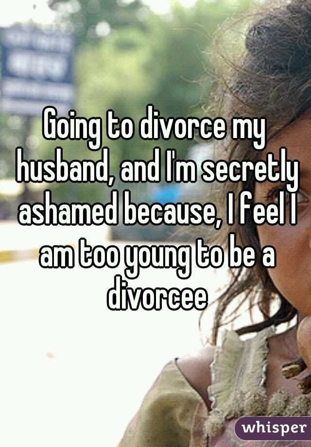 Going to divorce my husband, and I'm secretly ashamed because, I feel I am too young to be a divorcee