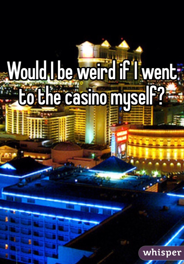 Would I be weird if I went to the casino myself?