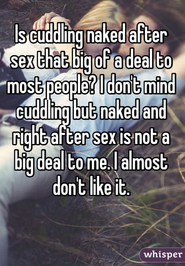 Is cuddling naked after sex that big of a deal to most people? I don't mind cuddling but naked and right after sex is not a big deal to me. I almost don't like it. 