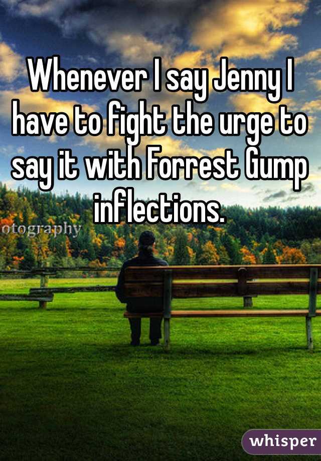 Whenever I say Jenny I have to fight the urge to say it with Forrest Gump inflections.