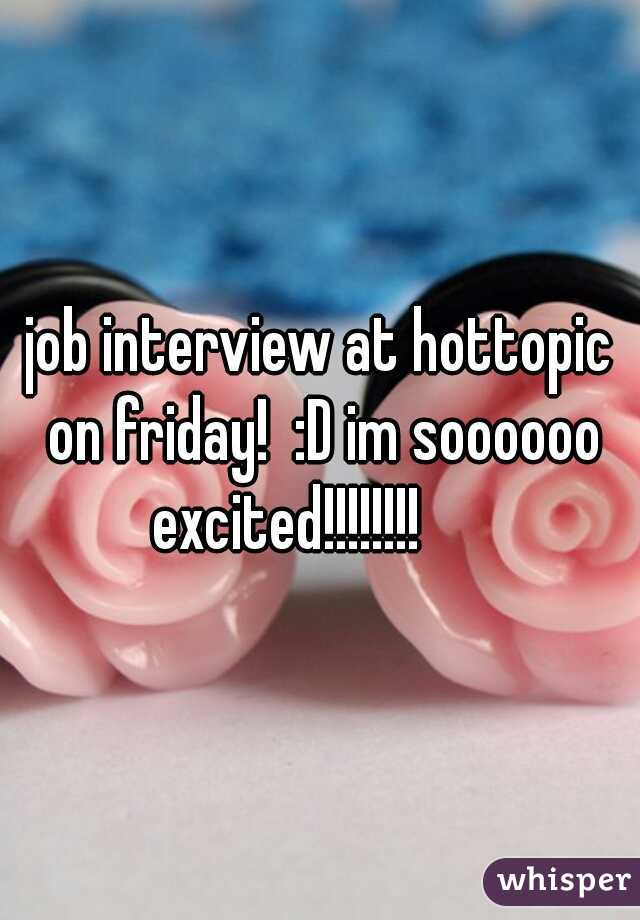 job interview at hottopic on friday!  :D im soooooo excited!!!!!!!!      