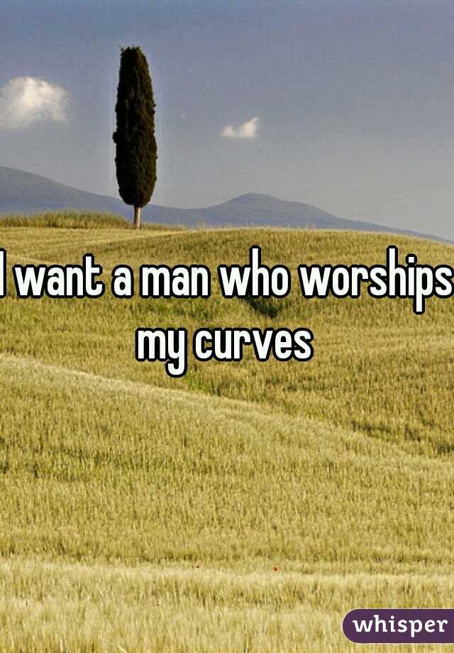 I want a man who worships my curves 