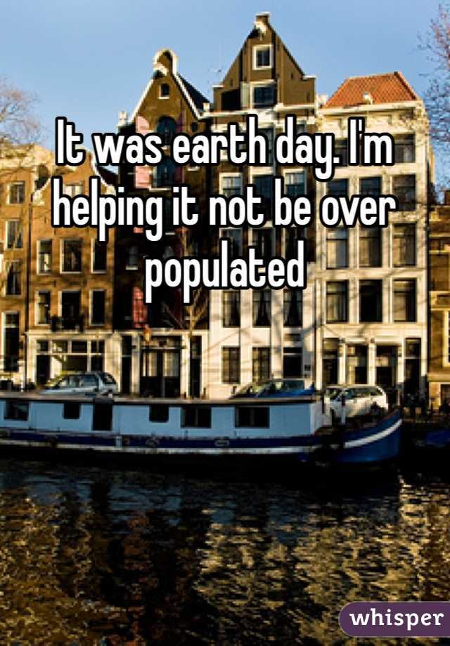 It was earth day. I'm helping it not be over populated 