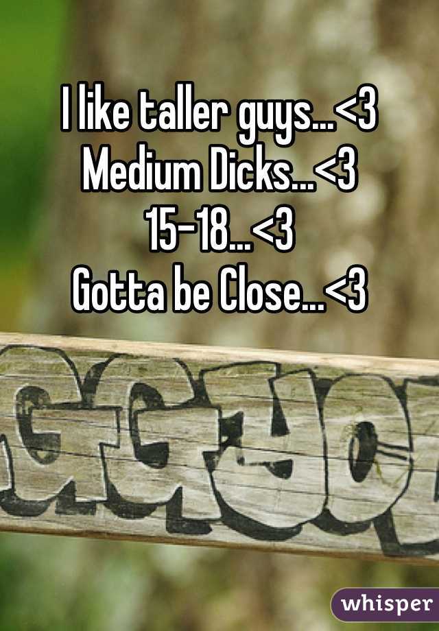 I like taller guys...<3 
Medium Dicks...<3
15-18...<3
Gotta be Close...<3