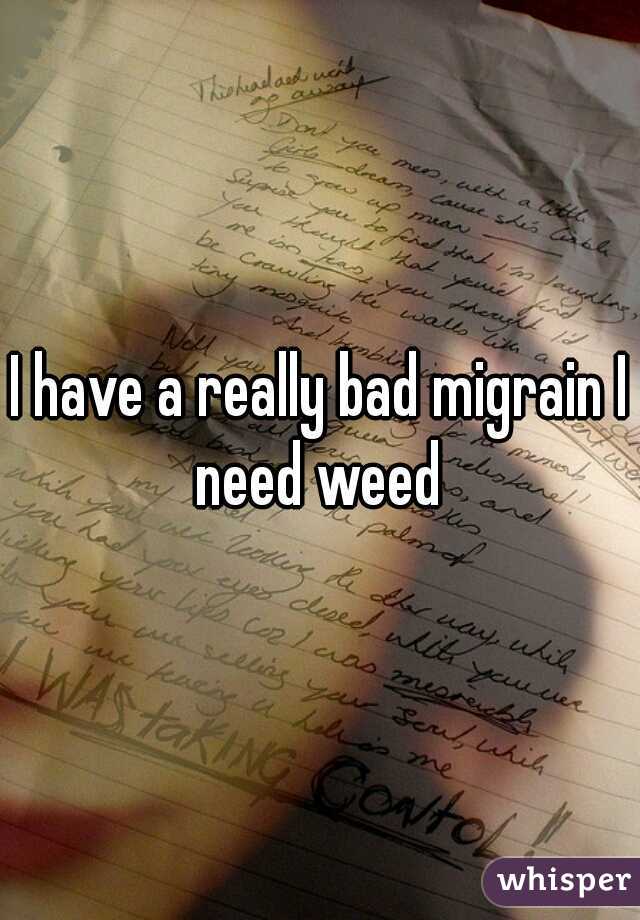 I have a really bad migrain I need weed 