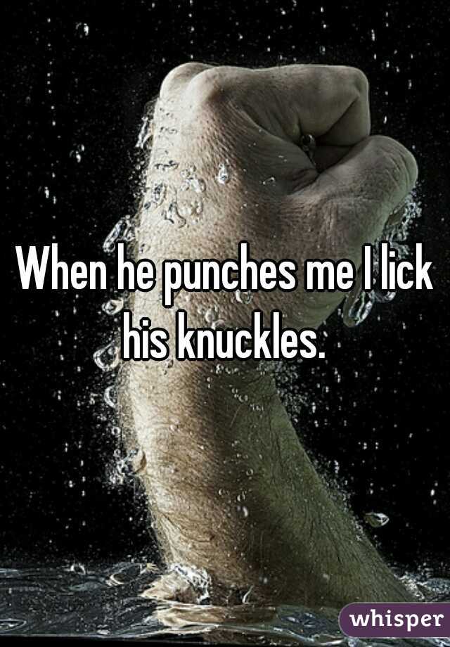 When he punches me I lick his knuckles. 