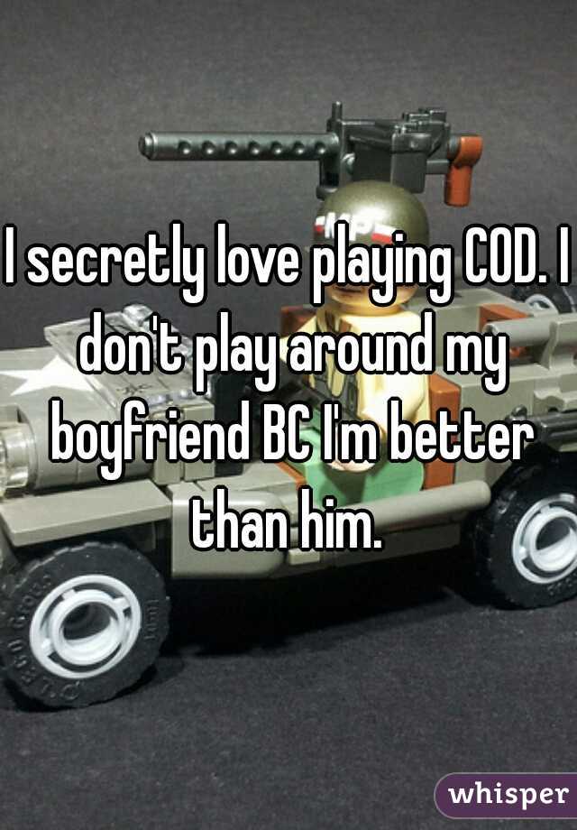 I secretly love playing COD. I don't play around my boyfriend BC I'm better than him. 