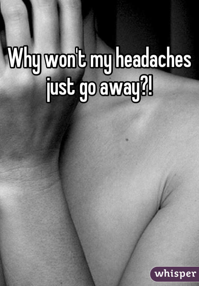 Why won't my headaches just go away?!