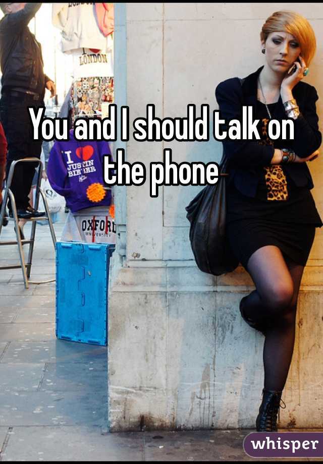 You and I should talk on the phone