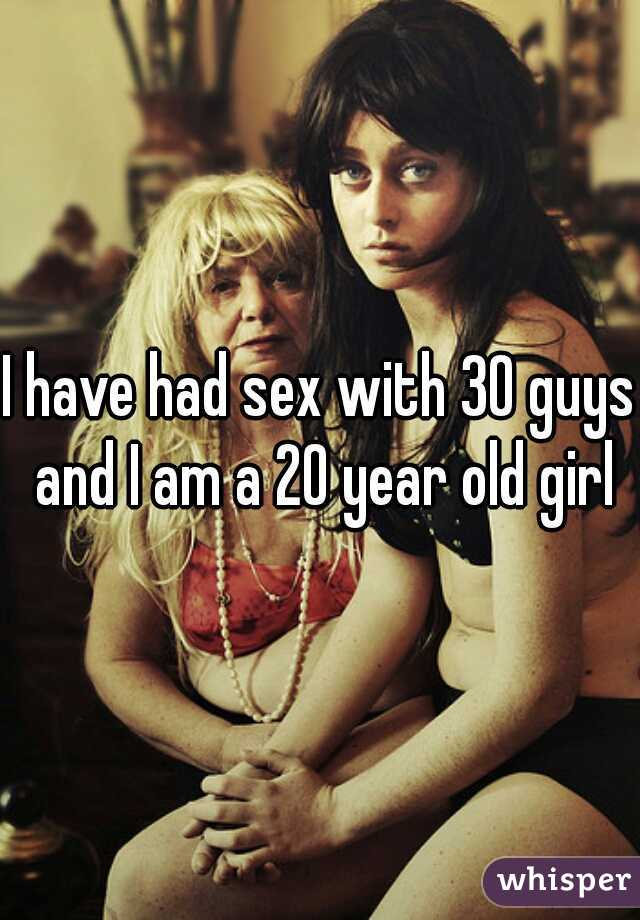 I have had sex with 30 guys and I am a 20 year old girl