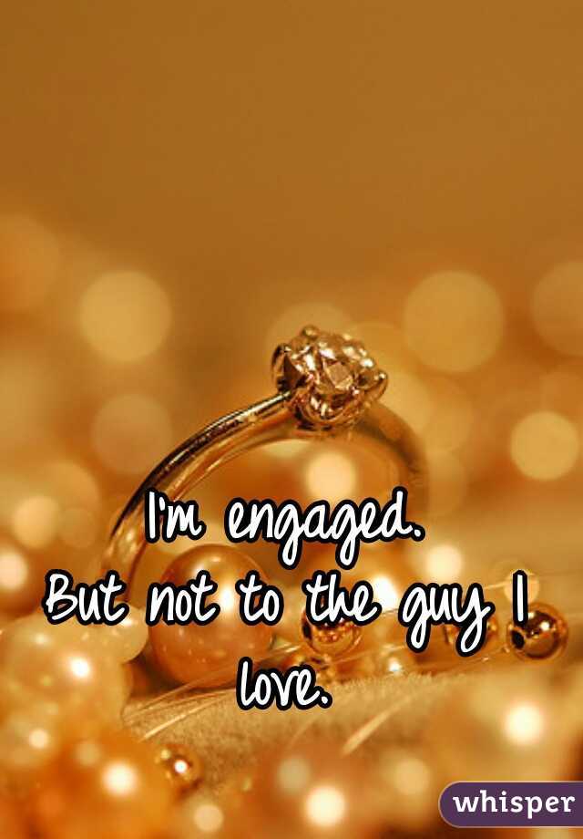 I'm engaged.
But not to the guy I love. 