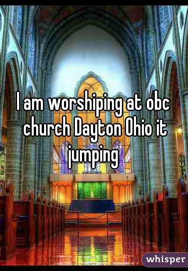 I am worshiping at obc church Dayton Ohio it jumping 