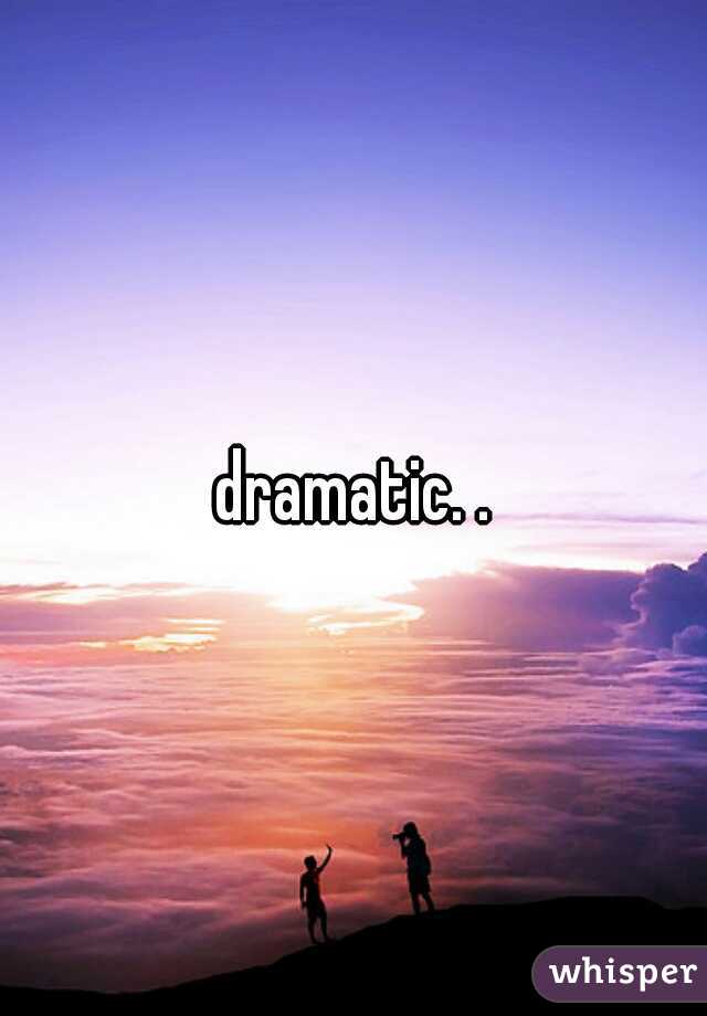 dramatic. .