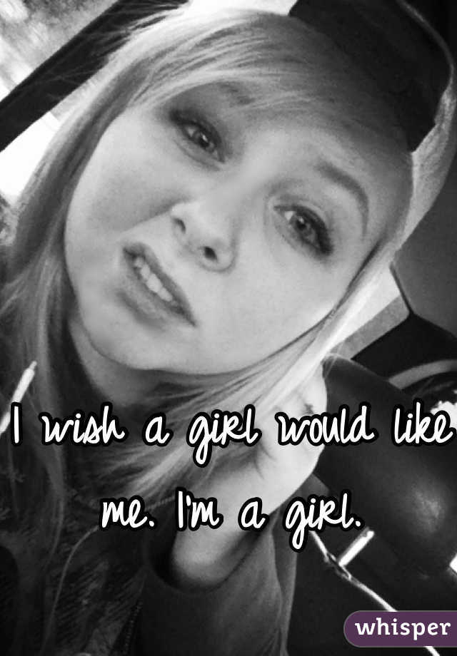 I wish a girl would like me. I'm a girl.