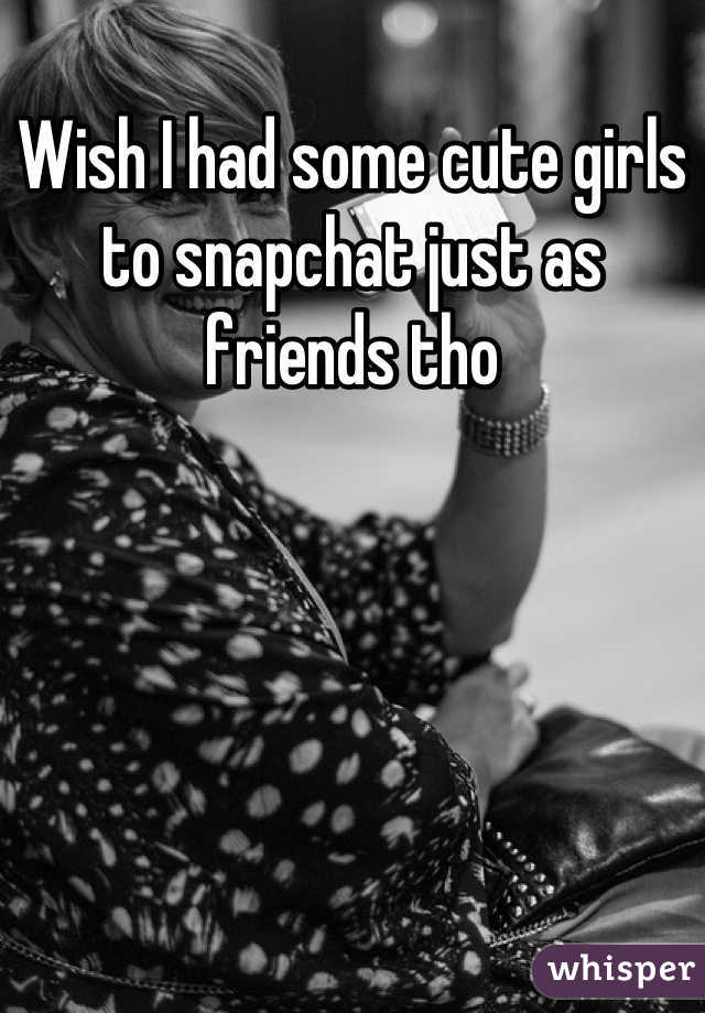 Wish I had some cute girls to snapchat just as friends tho