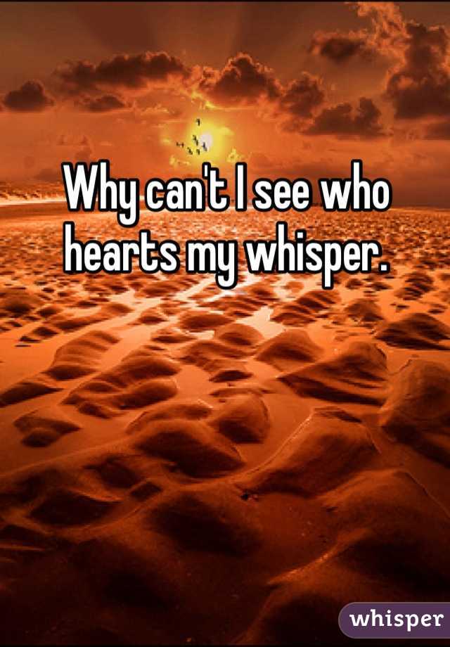 Why can't I see who hearts my whisper. 