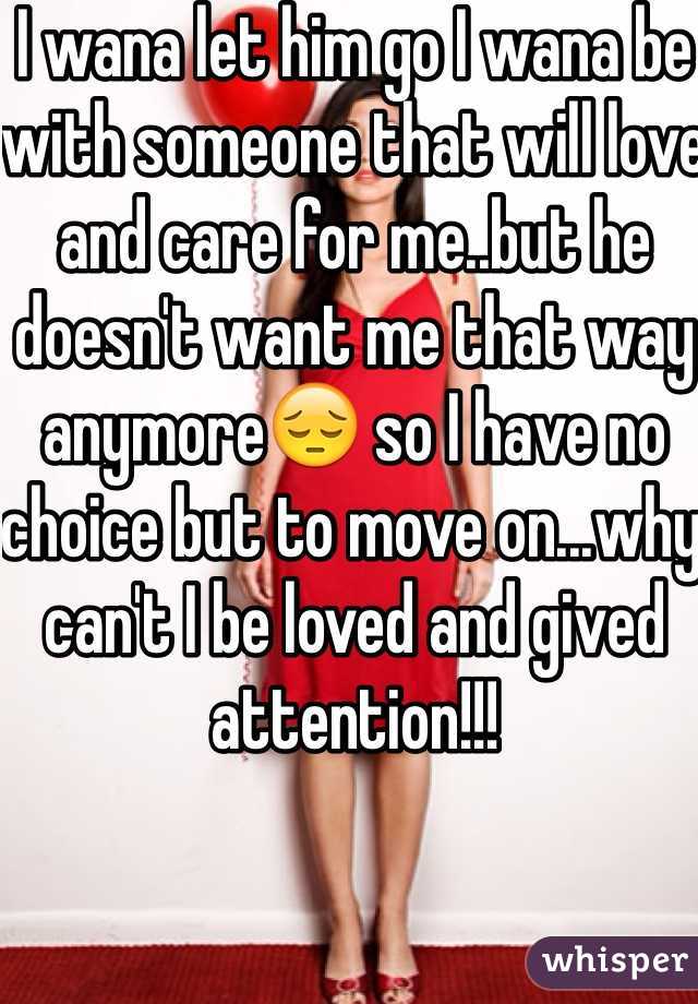 I wana let him go I wana be with someone that will love and care for me..but he doesn't want me that way anymore😔 so I have no choice but to move on...why can't I be loved and gived attention!!!