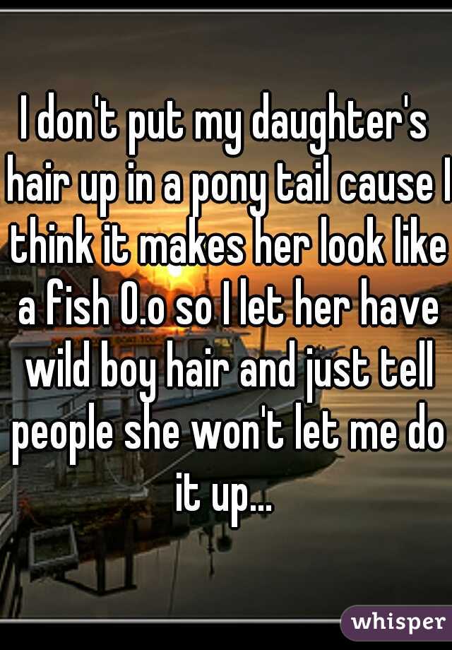 I don't put my daughter's hair up in a pony tail cause I think it makes her look like a fish O.o so I let her have wild boy hair and just tell people she won't let me do it up... 