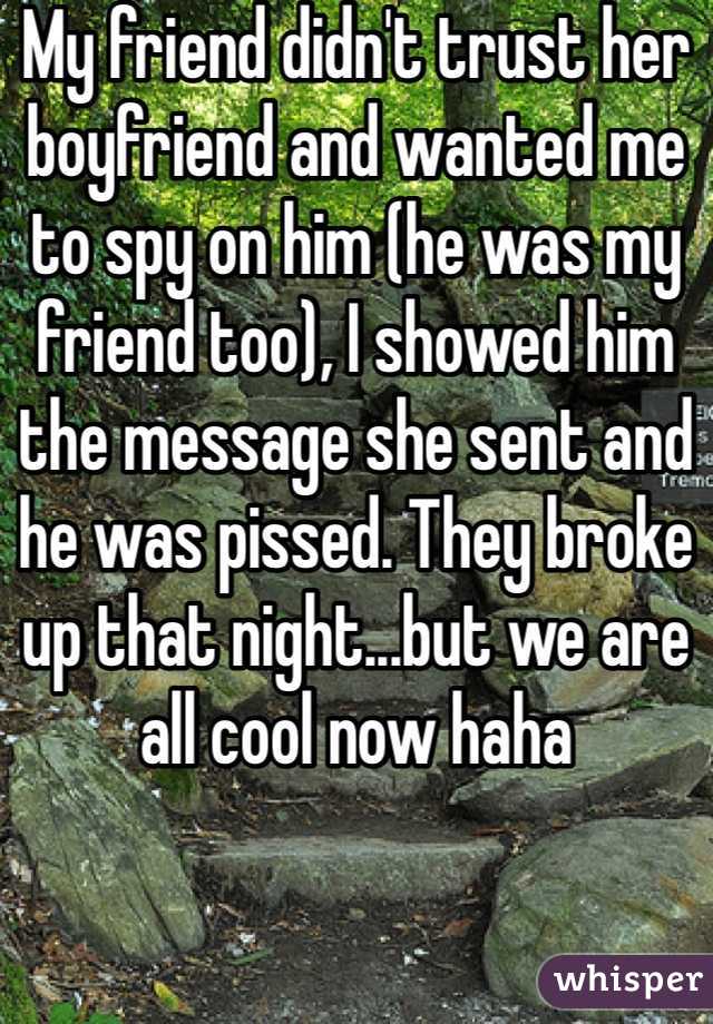 My friend didn't trust her boyfriend and wanted me to spy on him (he was my friend too), I showed him the message she sent and he was pissed. They broke up that night...but we are all cool now haha 