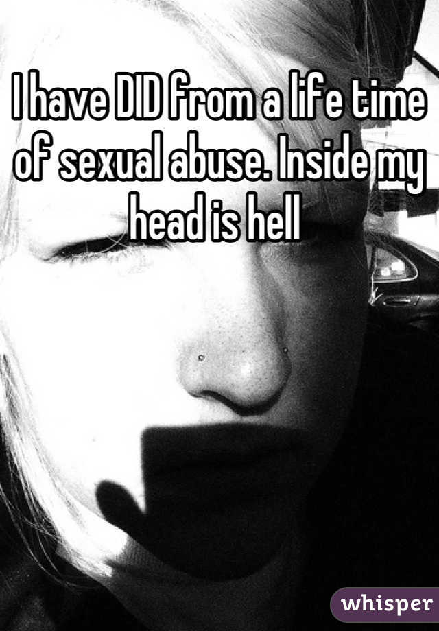 I have DID from a life time of sexual abuse. Inside my head is hell 