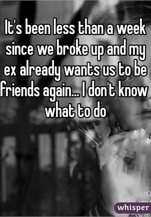 It's been less than a week since we broke up and my ex already wants us to be friends again... I don't know what to do