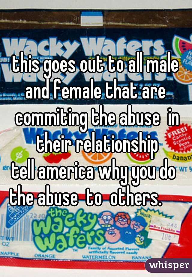 this goes out to all male and female that are  commiting the abuse  in their relationship
tell america why you do 
the abuse  to  others.     