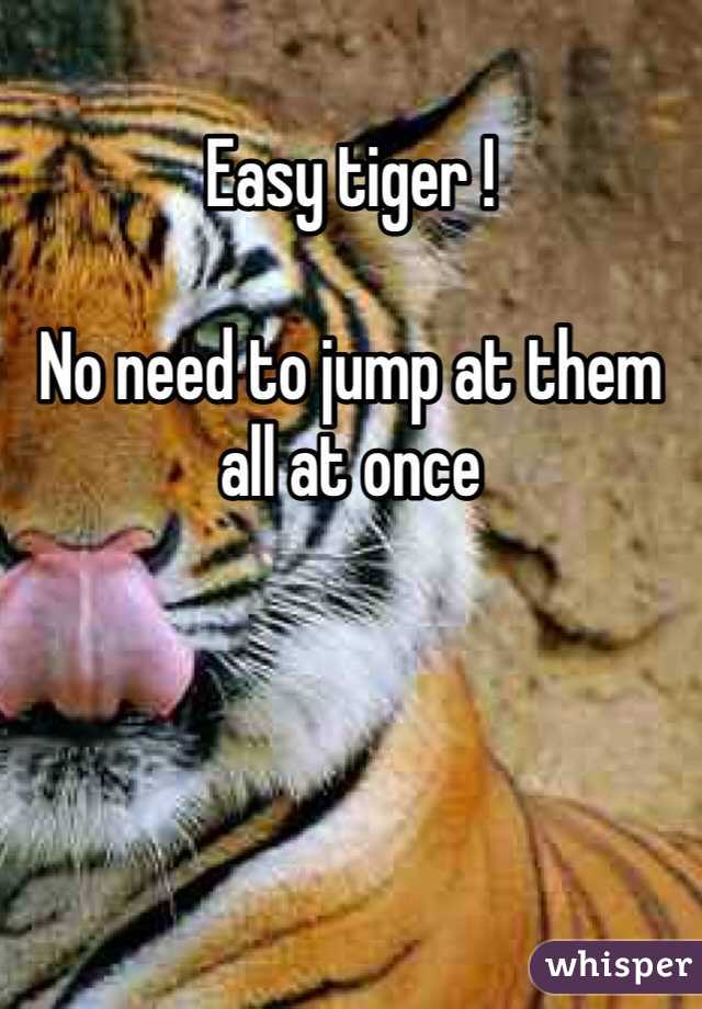 Easy tiger ! 

No need to jump at them all at once 