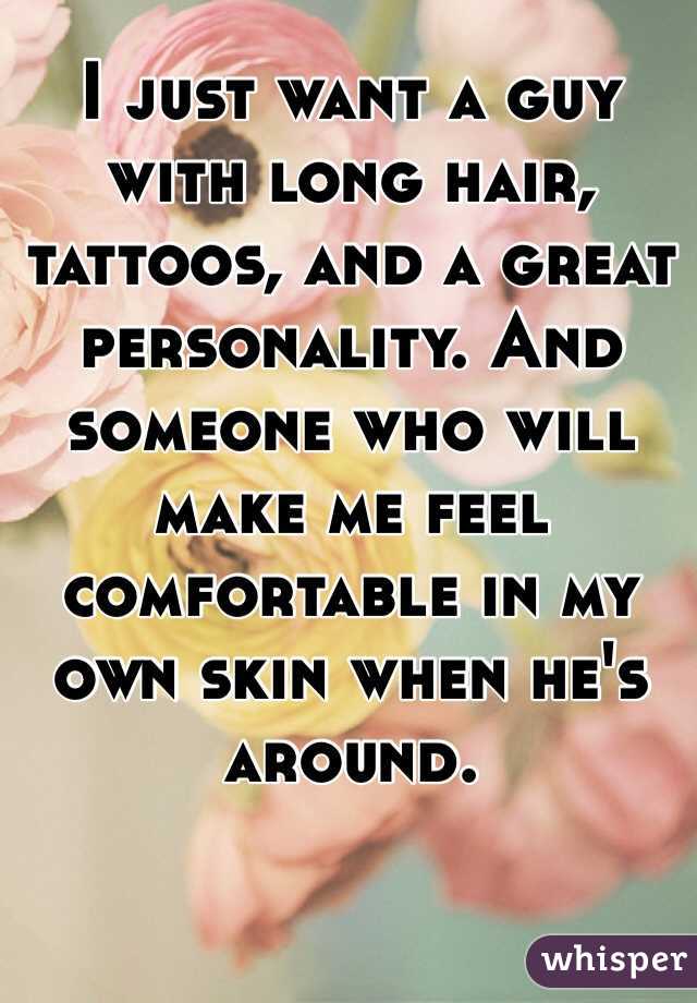 I just want a guy with long hair, tattoos, and a great personality. And someone who will make me feel comfortable in my own skin when he's around. 