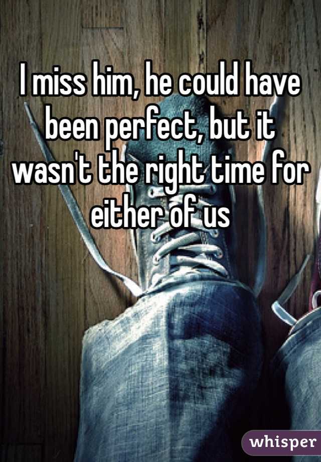 I miss him, he could have been perfect, but it wasn't the right time for either of us 