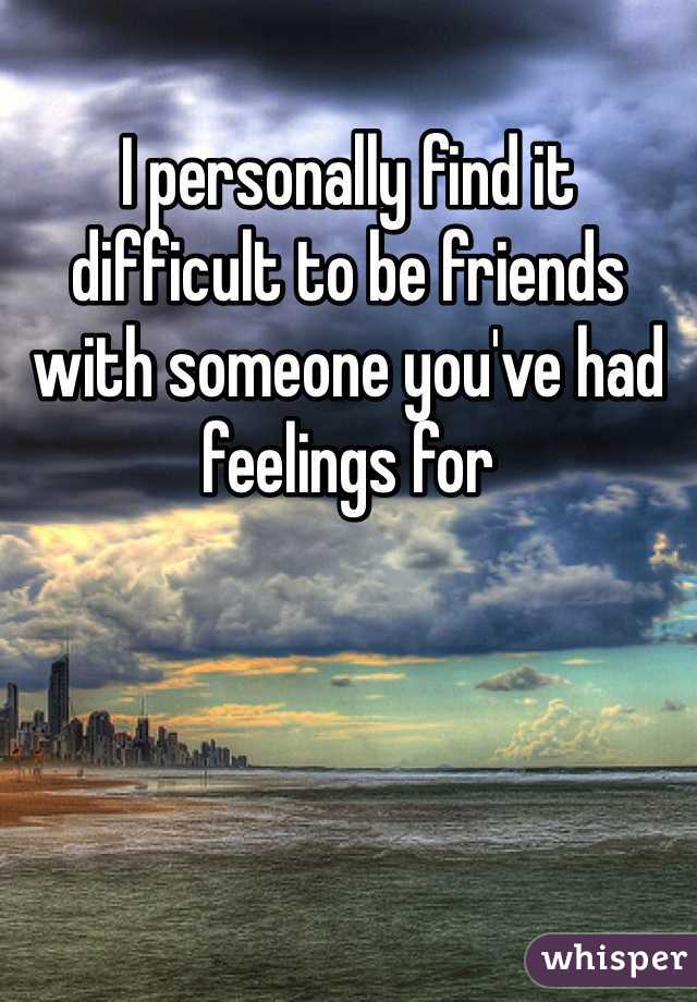 I personally find it difficult to be friends with someone you've had feelings for