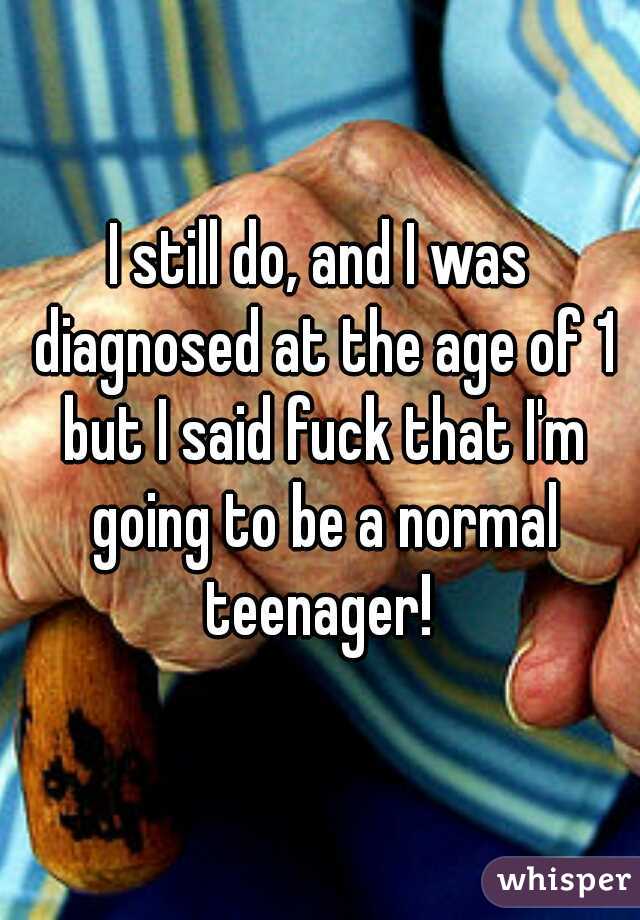 I still do, and I was diagnosed at the age of 1 but I said fuck that I'm going to be a normal teenager! 