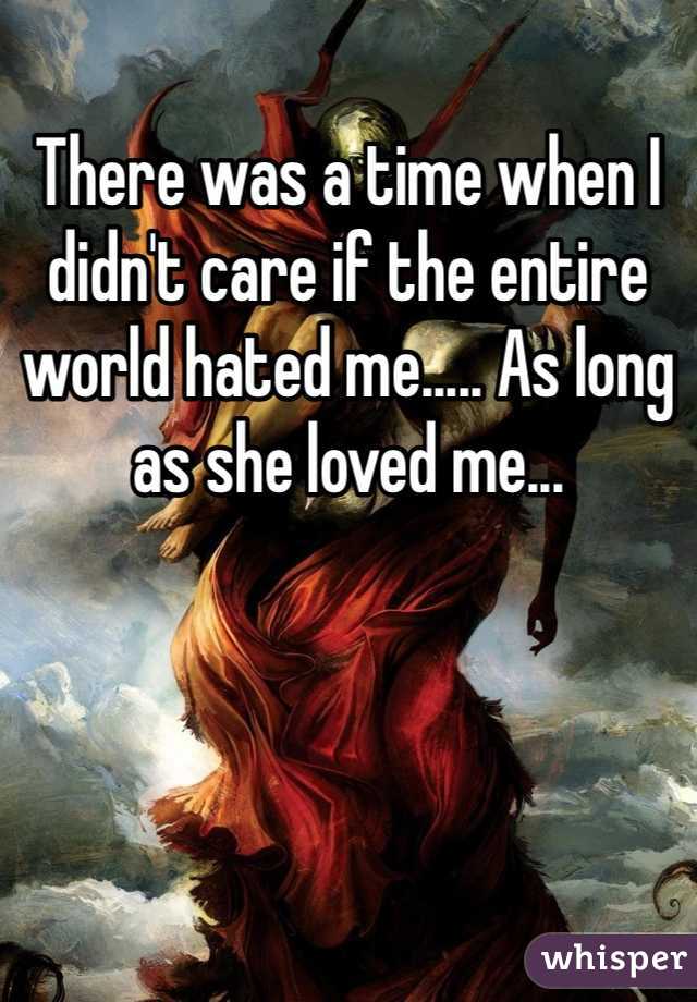 There was a time when I didn't care if the entire world hated me..... As long as she loved me...