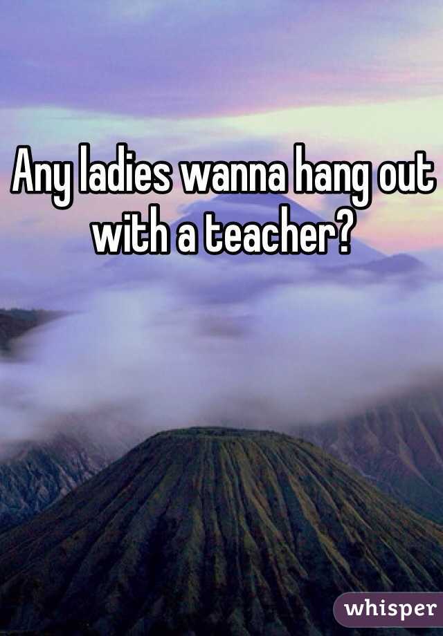 Any ladies wanna hang out with a teacher?