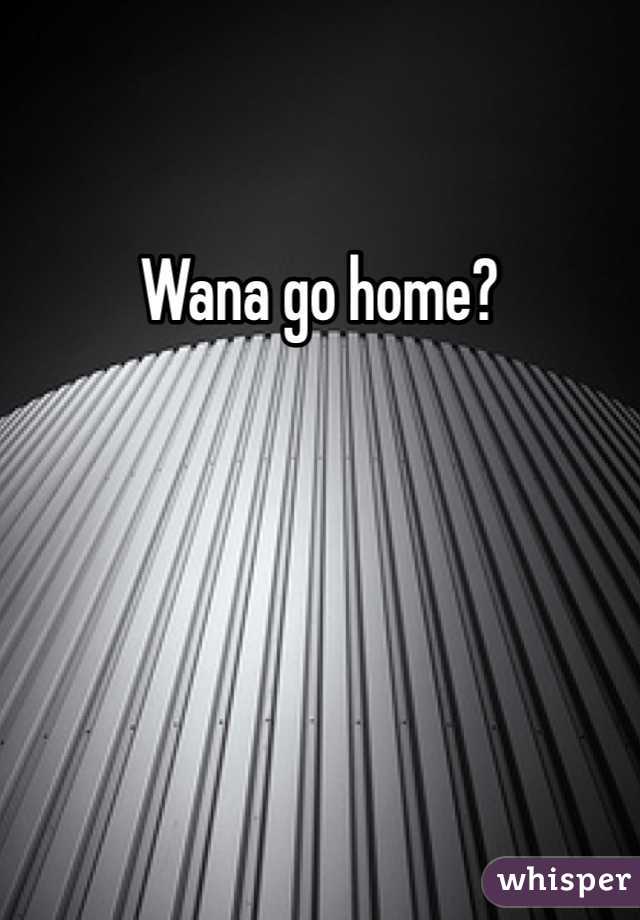 Wana go home? 