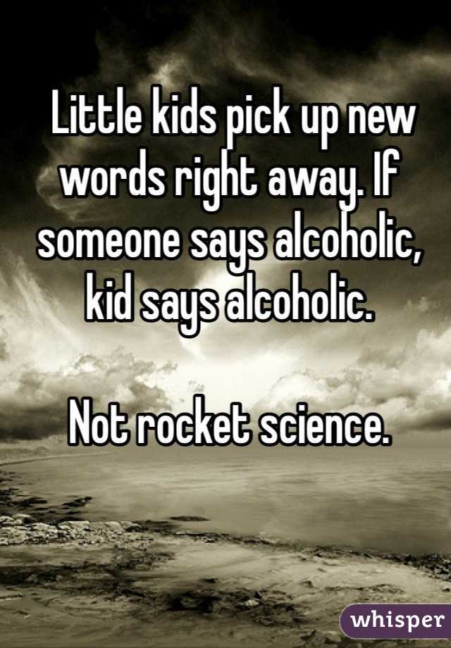  Little kids pick up new words right away. If someone says alcoholic, kid says alcoholic. 

Not rocket science. 