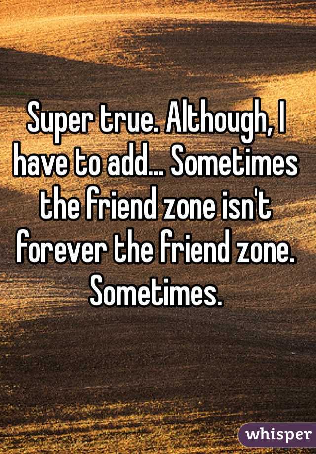 Super true. Although, I have to add... Sometimes the friend zone isn't forever the friend zone. Sometimes. 