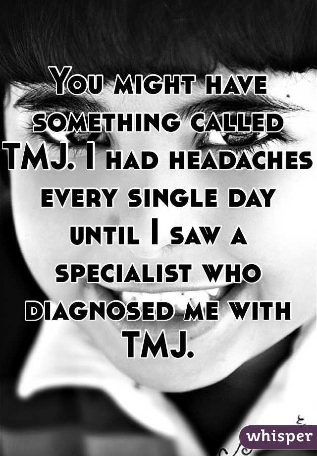 You might have something called TMJ. I had headaches every single day until I saw a specialist who diagnosed me with TMJ. 