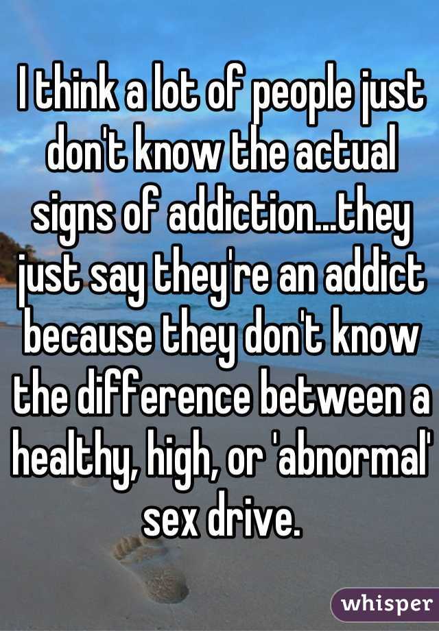 I think a lot of people just don't know the actual signs of addiction...they just say they're an addict because they don't know the difference between a healthy, high, or 'abnormal' sex drive.