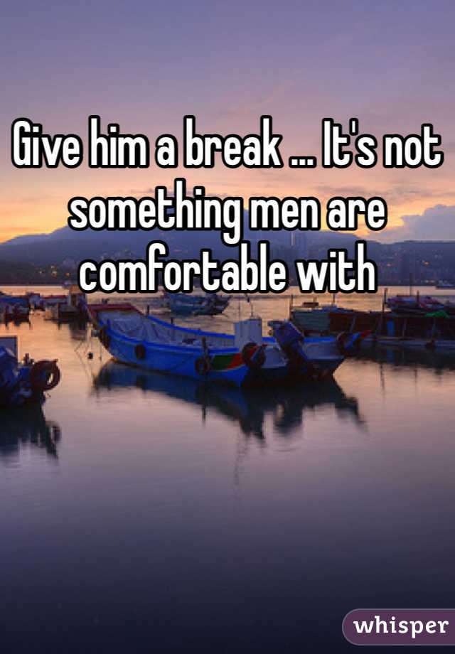 Give him a break ... It's not something men are comfortable with