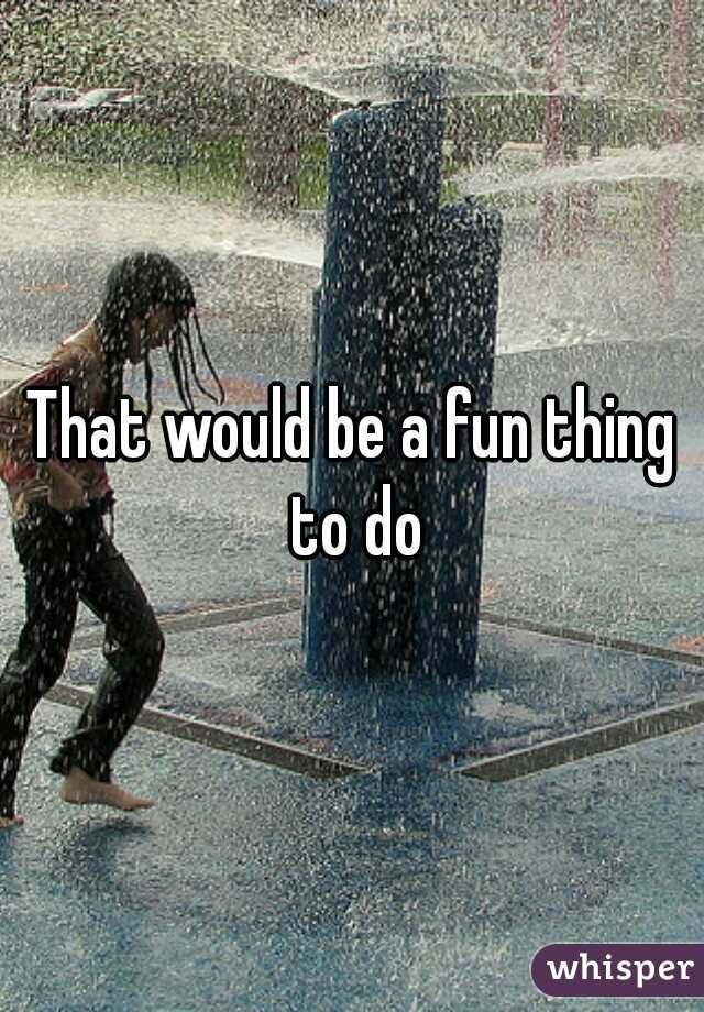 That would be a fun thing to do