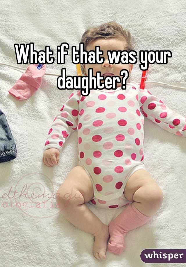 What if that was your daughter? 