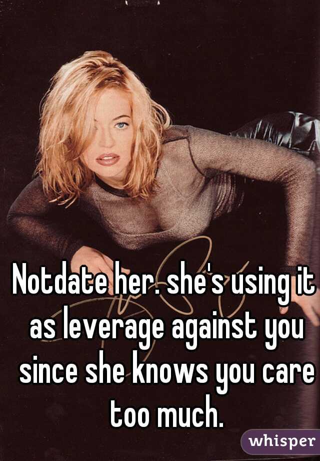 Notdate her. she's using it as leverage against you since she knows you care too much.