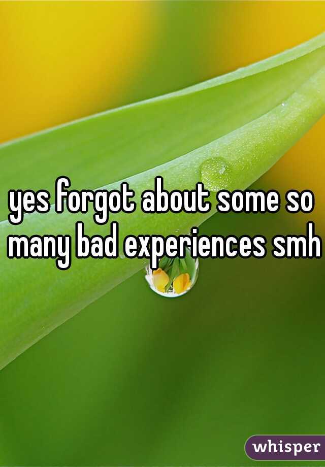 yes forgot about some so many bad experiences smh